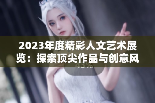2023年度精彩人文艺术展览：探索顶尖作品与创意风潮