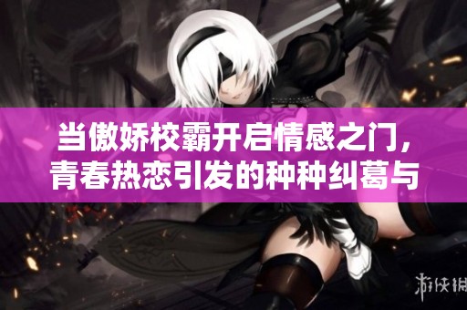 当傲娇校霸开启情感之门，青春热恋引发的种种纠葛与欢愉