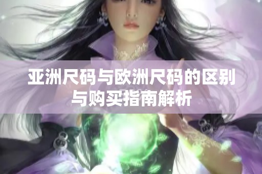 亚洲尺码与欧洲尺码的区别与购买指南解析