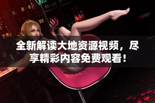 全新解读大地资源视频，尽享精彩内容免费观看！