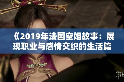 《2019年法国空姐故事：展现职业与感情交织的生活篇章》