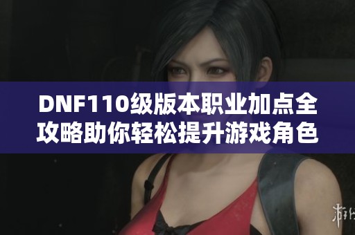 DNF110级版本职业加点全攻略助你轻松提升游戏角色实力