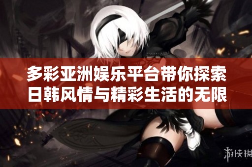 多彩亚洲娱乐平台带你探索日韩风情与精彩生活的无限可能