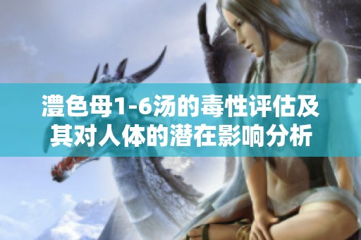 澧色母1-6汤的毒性评估及其对人体的潜在影响分析