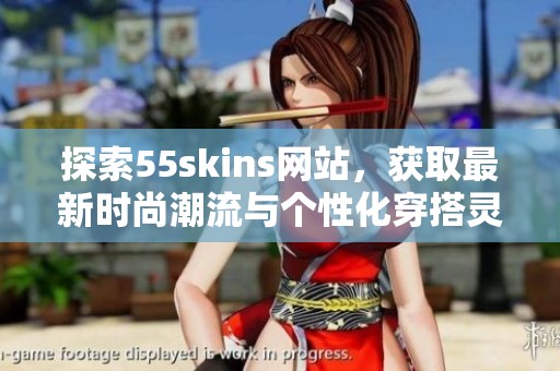 探索55skins网站，获取最新时尚潮流与个性化穿搭灵感