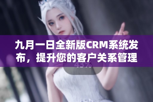 九月一日全新版CRM系统发布，提升您的客户关系管理效率