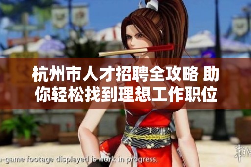 杭州市人才招聘全攻略 助你轻松找到理想工作职位