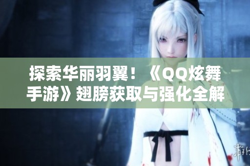探索华丽羽翼！《QQ炫舞手游》翅膀获取与强化全解析