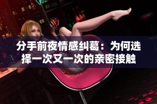 分手前夜情感纠葛：为何选择一次又一次的亲密接触