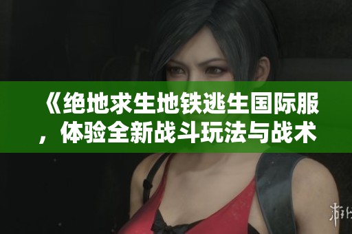 《绝地求生地铁逃生国际服，体验全新战斗玩法与战术挑战》