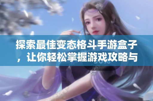 探索最佳变态格斗手游盒子，让你轻松掌握游戏攻略与排行榜技巧
