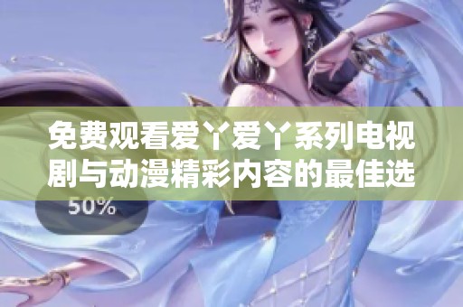 免费观看爱丫爱丫系列电视剧与动漫精彩内容的最佳选择