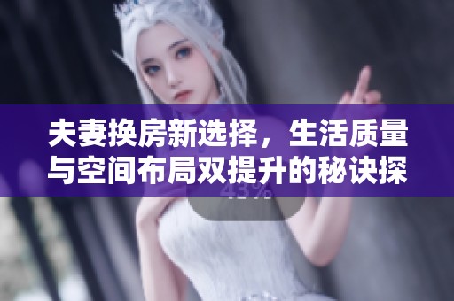 夫妻换房新选择，生活质量与空间布局双提升的秘诀探讨