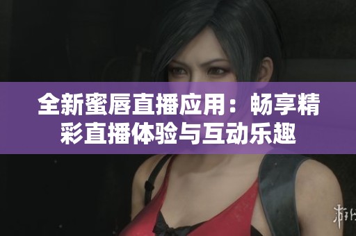 全新蜜唇直播应用：畅享精彩直播体验与互动乐趣