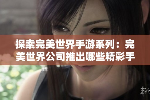 探索完美世界手游系列：完美世界公司推出哪些精彩手机游戏