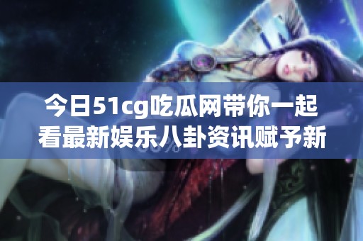 今日51cg吃瓜网带你一起看最新娱乐八卦资讯赋予新视角