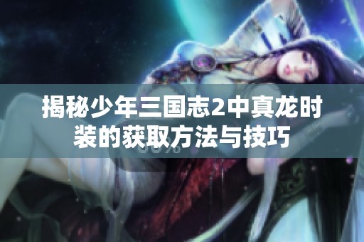 揭秘少年三国志2中真龙时装的获取方法与技巧
