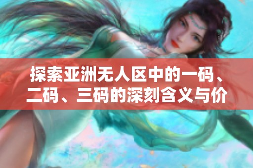 探索亚洲无人区中的一码、二码、三码的深刻含义与价值