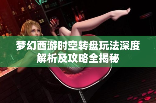 梦幻西游时空转盘玩法深度解析及攻略全揭秘