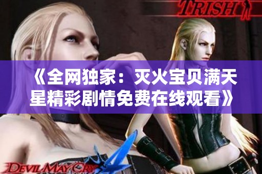 《全网独家：灭火宝贝满天星精彩剧情免费在线观看》