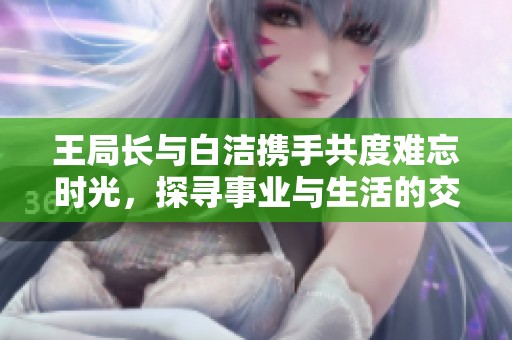 王局长与白洁携手共度难忘时光，探寻事业与生活的交织