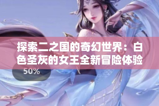 探索二之国的奇幻世界：白色圣灰的女王全新冒险体验解析
