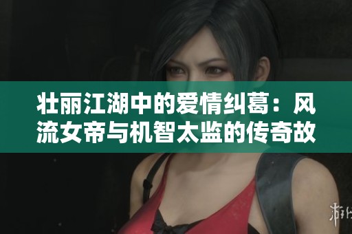 壮丽江湖中的爱情纠葛：风流女帝与机智太监的传奇故事
