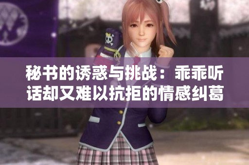 秘书的诱惑与挑战：乖乖听话却又难以抗拒的情感纠葛