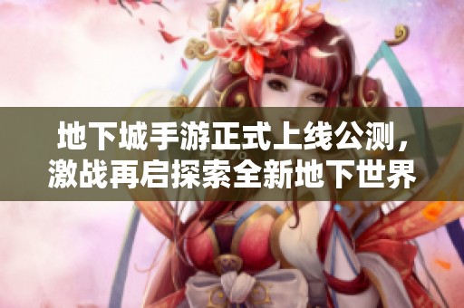 地下城手游正式上线公测，激战再启探索全新地下世界