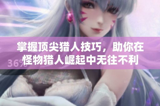 掌握顶尖猎人技巧，助你在怪物猎人崛起中无往不利