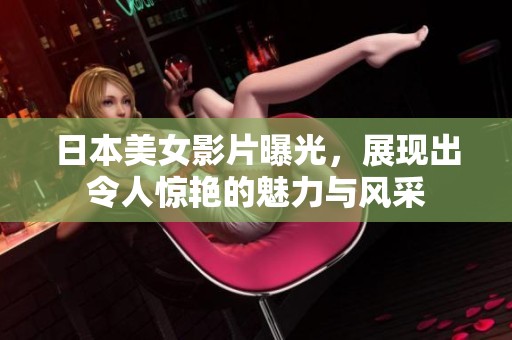 日本美女影片曝光，展现出令人惊艳的魅力与风采