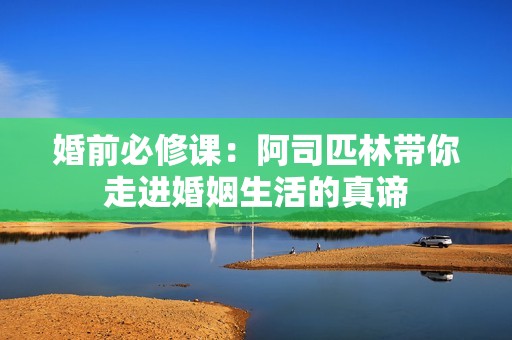 婚前必修课：阿司匹林带你走进婚姻生活的真谛