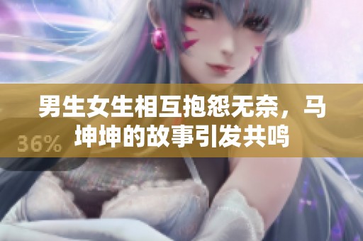 男生女生相互抱怨无奈，马坤坤的故事引发共鸣