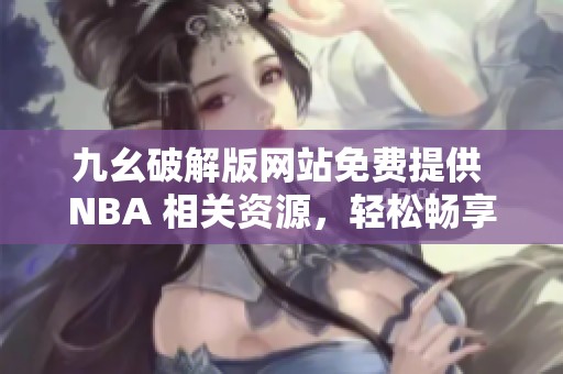九幺破解版网站免费提供 NBA 相关资源，轻松畅享篮球盛宴
