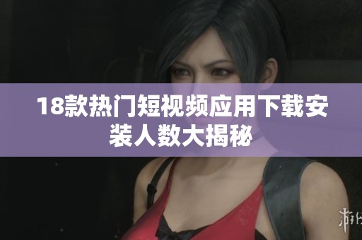 18款热门短视频应用下载安装人数大揭秘