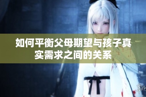 如何平衡父母期望与孩子真实需求之间的关系