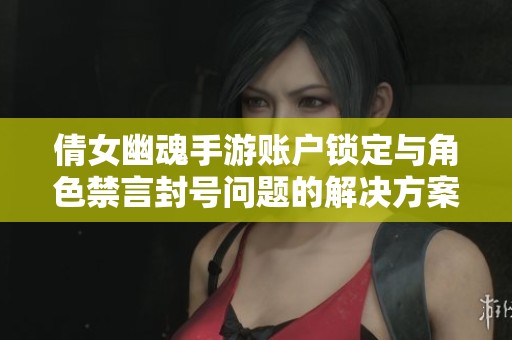 倩女幽魂手游账户锁定与角色禁言封号问题的解决方案详细指南