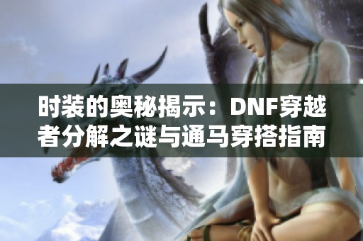 时装的奥秘揭示：DNF穿越者分解之谜与通马穿搭指南解析