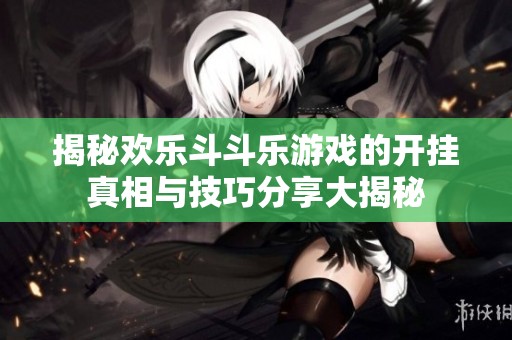 揭秘欢乐斗斗乐游戏的开挂真相与技巧分享大揭秘