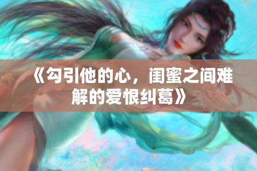 《勾引他的心，闺蜜之间难解的爱恨纠葛》