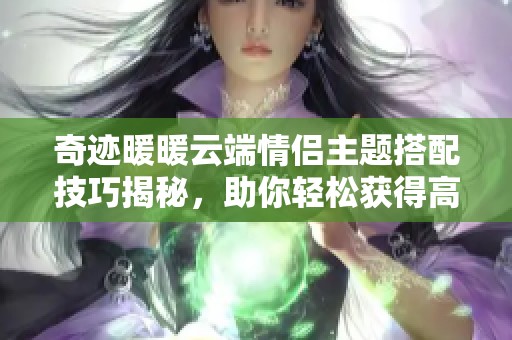 奇迹暖暖云端情侣主题搭配技巧揭秘，助你轻松获得高分评价