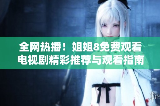全网热播！姐姐8免费观看电视剧精彩推荐与观看指南