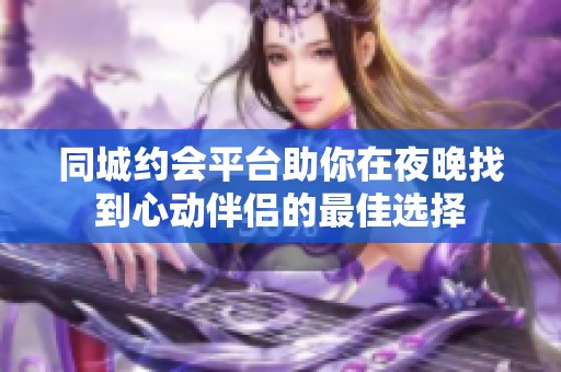 同城约会平台助你在夜晚找到心动伴侣的最佳选择