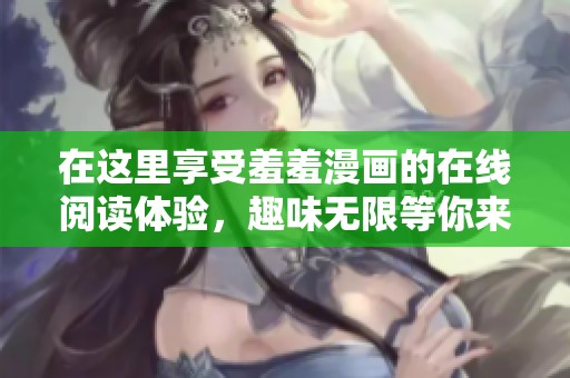 在这里享受羞羞漫画的在线阅读体验，趣味无限等你来探索