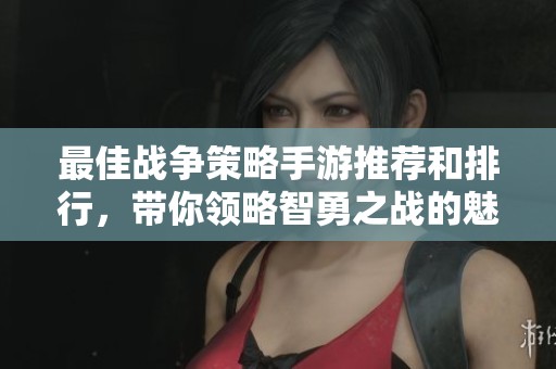 最佳战争策略手游推荐和排行，带你领略智勇之战的魅力