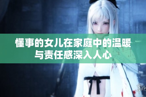 懂事的女儿在家庭中的温暖与责任感深入人心