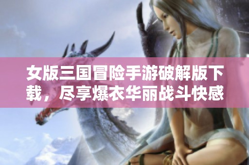 女版三国冒险手游破解版下载，尽享爆衣华丽战斗快感！