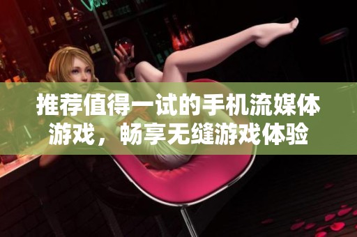 推荐值得一试的手机流媒体游戏，畅享无缝游戏体验
