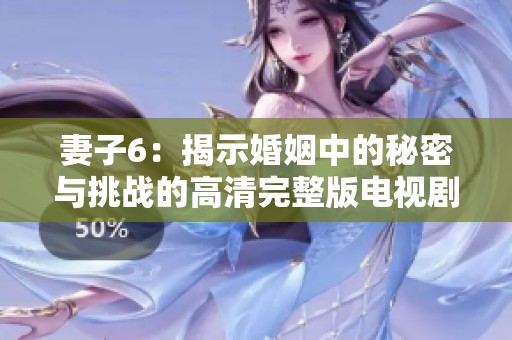 妻子6：揭示婚姻中的秘密与挑战的高清完整版电视剧