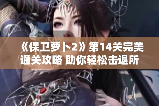 《保卫萝卜2》第14关完美通关攻略 助你轻松击退所有敌人
